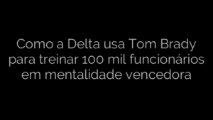 ​Como a Delta usa Tom Brady para treinar 100 mil funcionários em mentalidade vencedora 